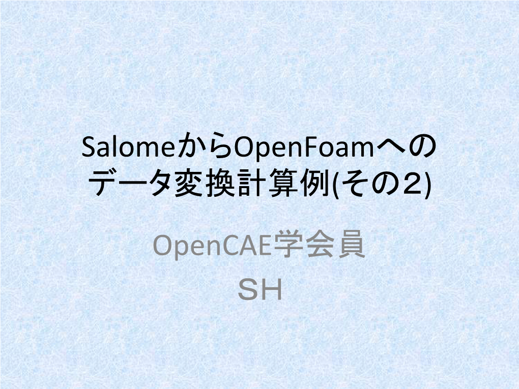 Salomeからopenfoamへの データ変換計算例(その２) Opencae学会員 ＳＨ 本日の発表内容