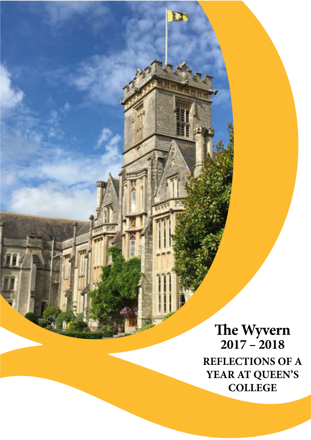 E Wyvern 2017 – 2018 REFLECTIONS of a YEAR at QUEEN’S COLLEGE Table of Contents the Head’S Welcome