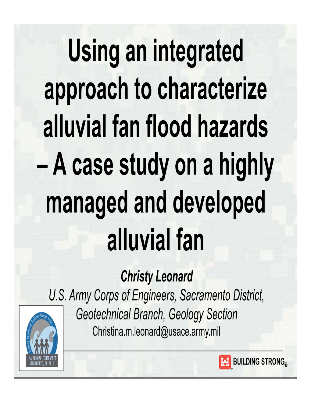 Using an Integrated Approach to Characterize Alluvial Fan Flood Hazards – a Case Study on a Highly Managed and Developed Alluvial Fan Christy Leonard U.S