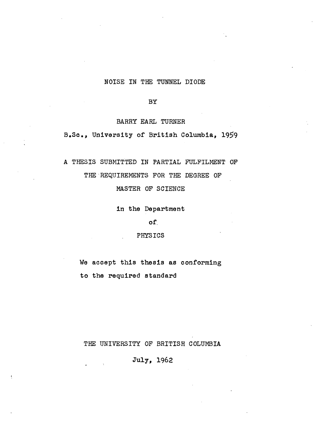 NOISE in the TUNNEL DIODE by BARRY EARL TURNER B.Sc., University of British Columbia, 1959 a THESIS SUBMITTED in PARTIAL FULFILM