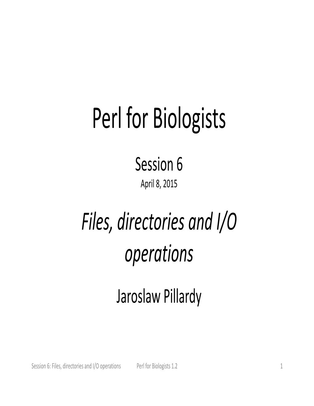 Perl for Biologists Session 6 April 8, 2015 Files, Directories and I/O Operations Jaroslaw Pillardy