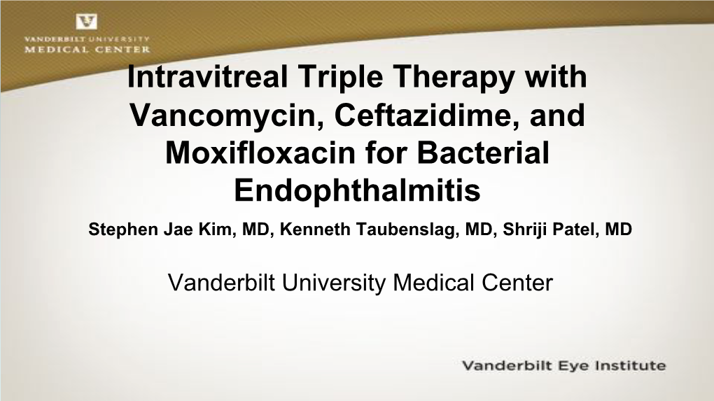 Intravitreal Triple Therapy with Vancomycin, Ceftazidime, and Moxifloxacin for Bacterial Endophthalmitis Stephen Jae Kim, MD, Kenneth Taubenslag, MD, Shriji Patel, MD