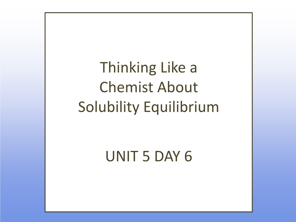 Thinking Like a Chemist About Solubility Equilibrium UNIT 5 DAY 6