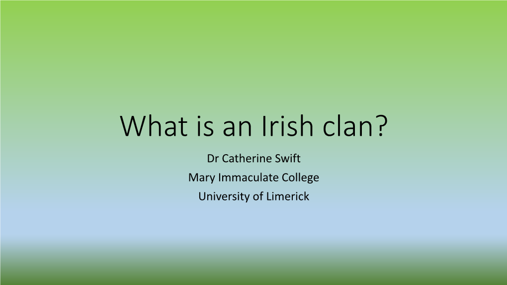 What Is an Irish Clan? Dr Catherine Swift Mary Immaculate College University of Limerick Late 19Th/Early 20Th C Historians