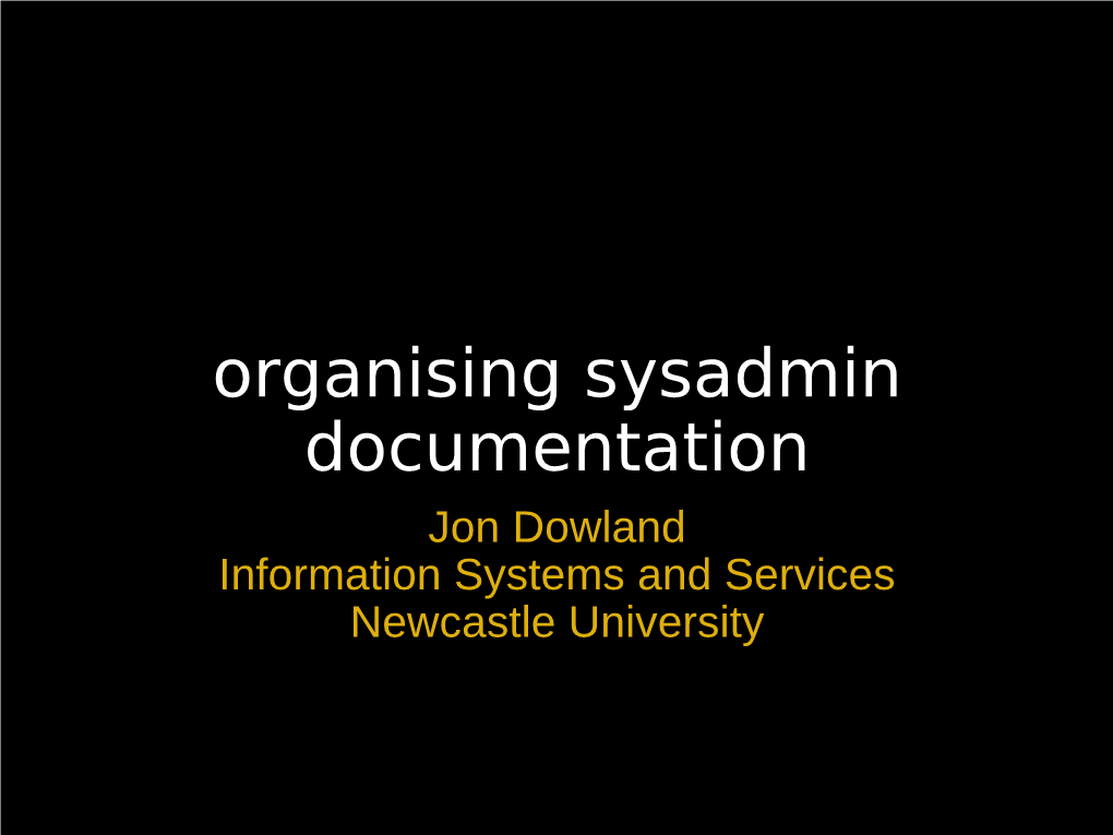 Organising Sysadmin Documentation Jon Dowland Information Systems and Services Newcastle University Overview