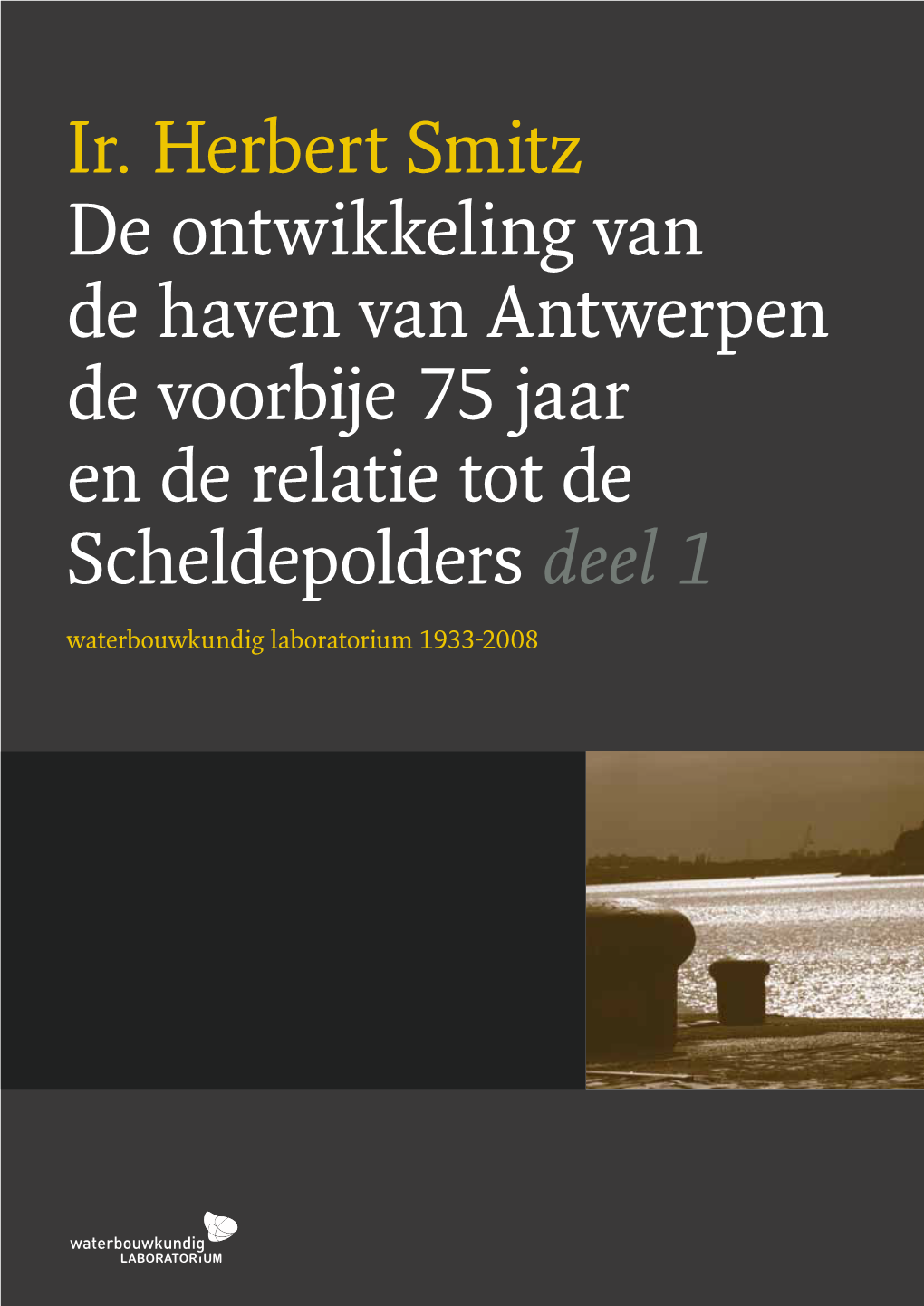 Ir. Herbert Smitz De Ontwikkeling Van De Haven Van Antwerpen De Voorbije 75 Jaar En De Relatie Tot De Scheldepolders Deel 1 Waterbouwkundig Laboratorium 1933-2008 Ir