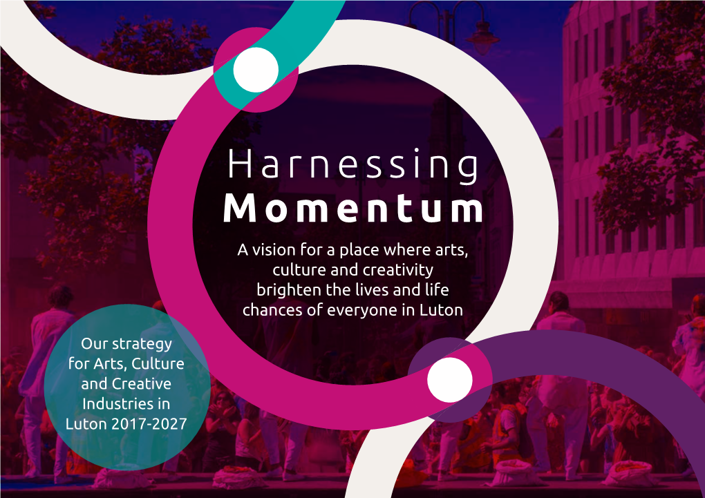 Harnessing Momentum: Luton's Strategy for Arts, Culture and Creative Industries 2017-2027 3.9 MB