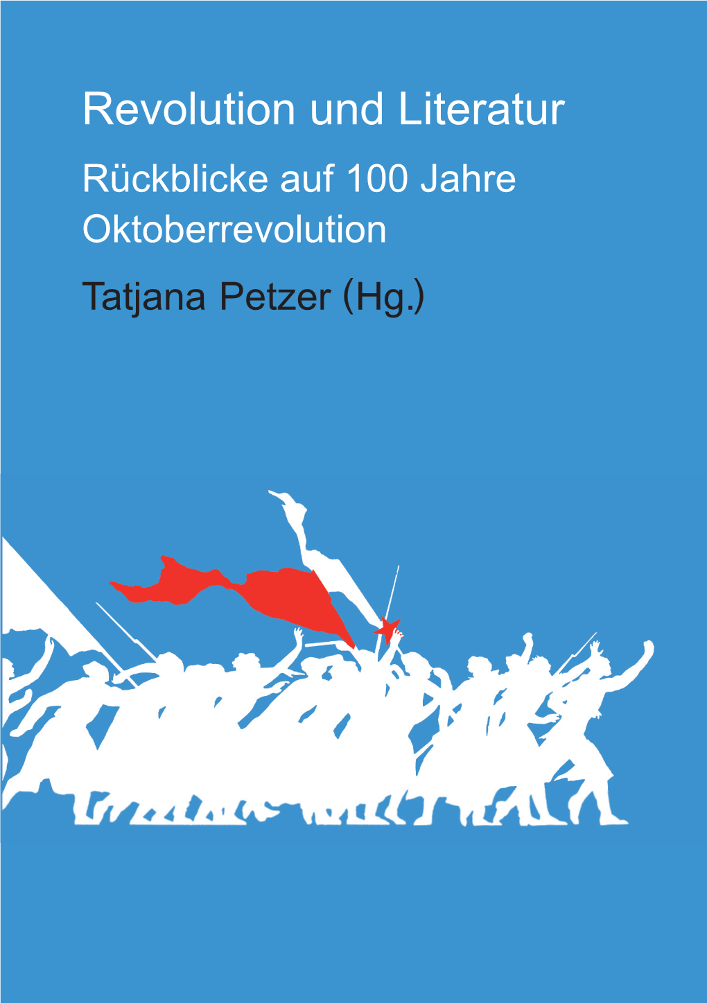 Revolution Und Literatur Rückblicke Auf 100 Jahre Oktoberrevolution Tatjana Petzer (Hg.) Reihe Reflexionen Des Gesellschaftlichen in Sprache Und Literatur