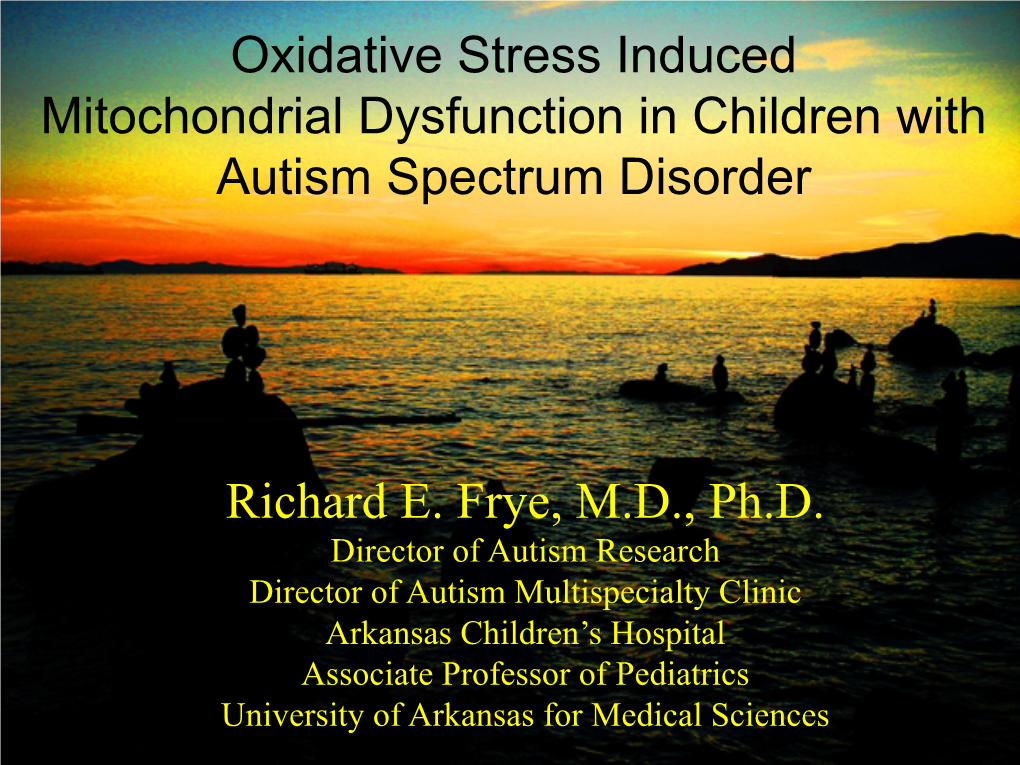 Richard E. Frye, M.D., Ph.D. Oxidative Stress Induced Mitochondrial Dysfunction in Children with Autism Spectrum Disorder