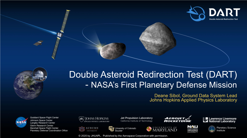 Double Asteroid Redirection Test (DART) - NASA’S First Planetary Defense Mission Deane Sibol, Ground Data System Lead Johns Hopkins Applied Physics Laboratory