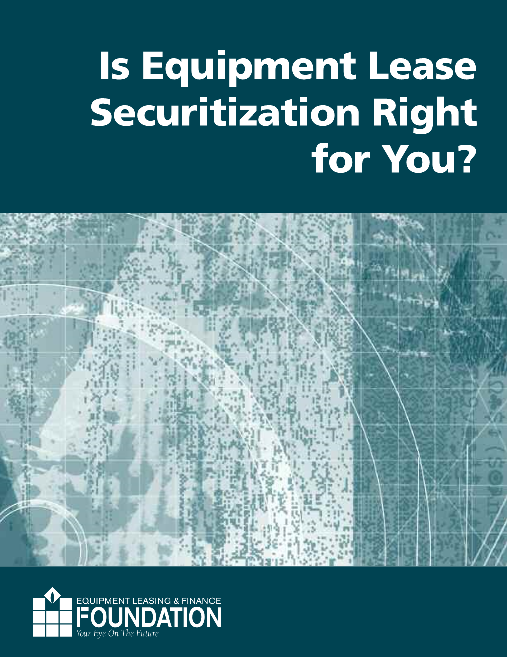 Is Equipment Lease Securitization Right for You? EQUIPMENT LEASING & FINANCE OUN DAT IO N Your Eye on the Future