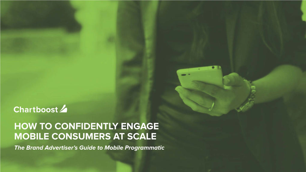 HOW to CONFIDENTLY ENGAGE MOBILE CONSUMERS at SCALE the Brand Advertiser’S Guide to Mobile Programmatic