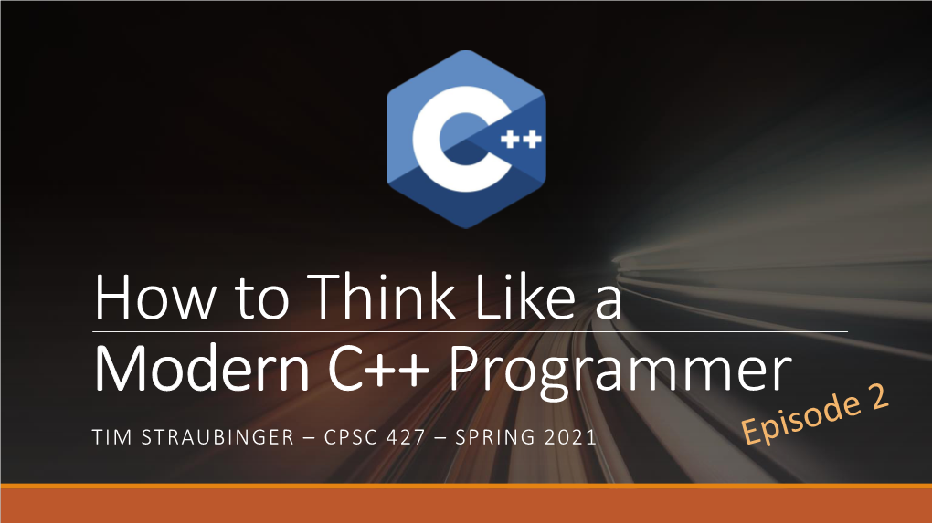 How to Think Like a Modern C++ Programmer TIM STRAUBINGER – CPSC 427 – SPRING 2021 Talk Outline