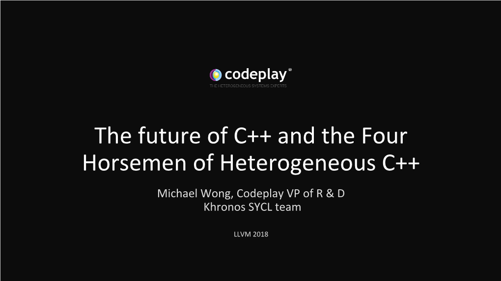 The Future of C++ and the Four Horsemen of Heterogeneous C++ Michael Wong, Codeplay VP of R & D Khronos SYCL Team