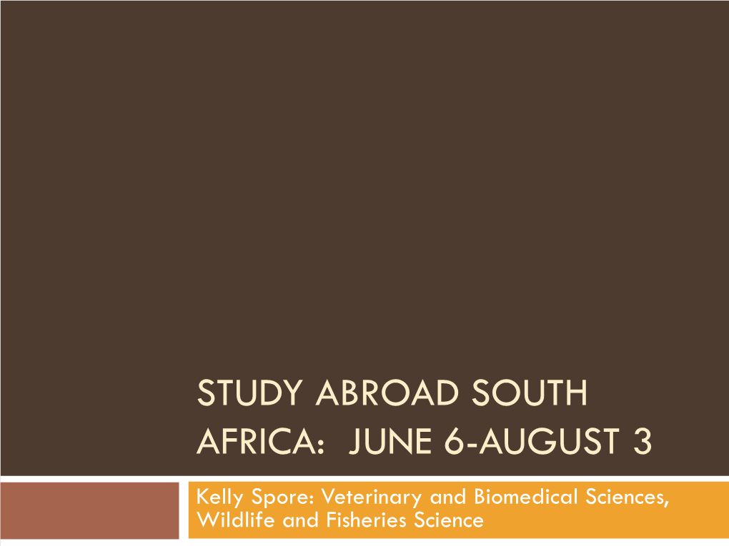 STUDY ABROAD SOUTH AFRICA: JUNE 6-AUGUST 3 Kelly Spore: Veterinary and Biomedical Sciences, Wildlife and Fisheries Science Overview of My Experience