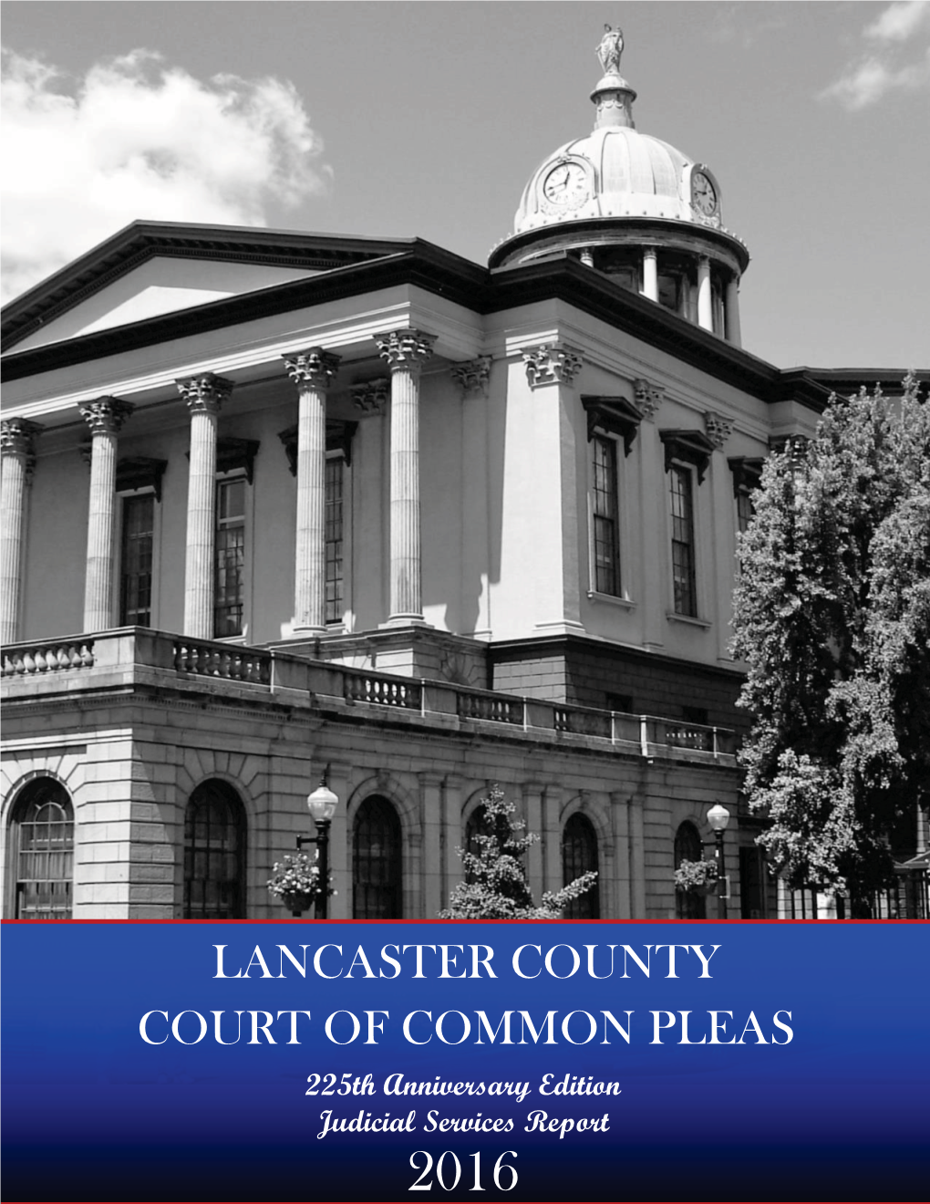 LANCASTER COUNTY COURT of COMMON PLEAS 225Th Anniversary Edition Judicial Services Report 2016