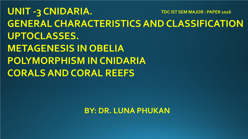 Unit -3 Cnidaria. General Characteristics and Classification Uptoclasses. Metagenesis in Obelia Polymorphism in Cnidaria Corals