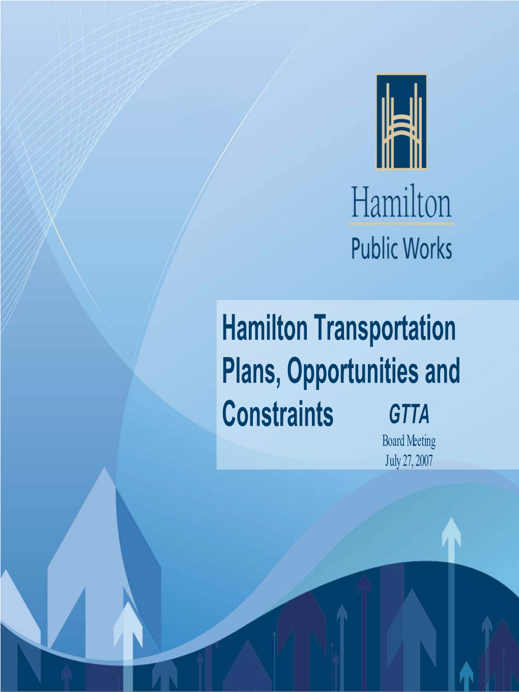 Hamilton Transportation Plans, Opportunities and Constraints GTTA Board Meeting July 27, 2007