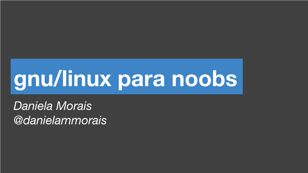 Gnu/Linux Para Noobs Daniela Morais @Danielammorais Sobre Mim Entusiasta De Java E De Códigos “Limpos” Cursando Ciência Da Computação Na Unicamp