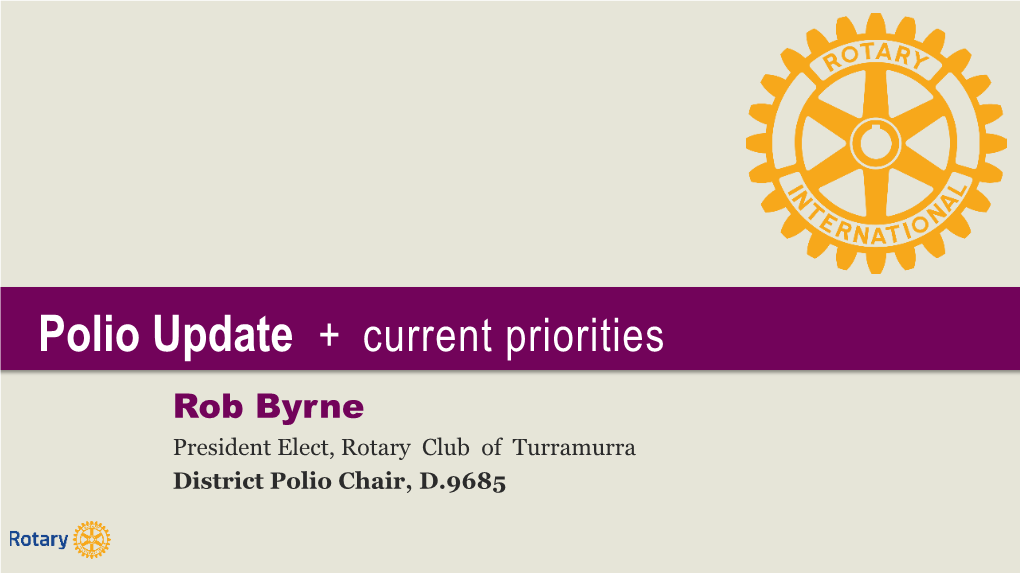 Polio Update + Current Priorities Rob Byrne President Elect, Rotary Club of Turramurra District Polio Chair, D.9685
