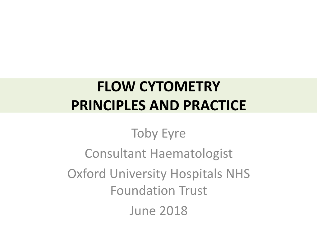FLOW CYTOMETRY PRINCIPLES and PRACTICE Toby Eyre Consultant Haematologist Oxford University Hospitals NHS Foundation Trust June 2018 Aims and Objectives
