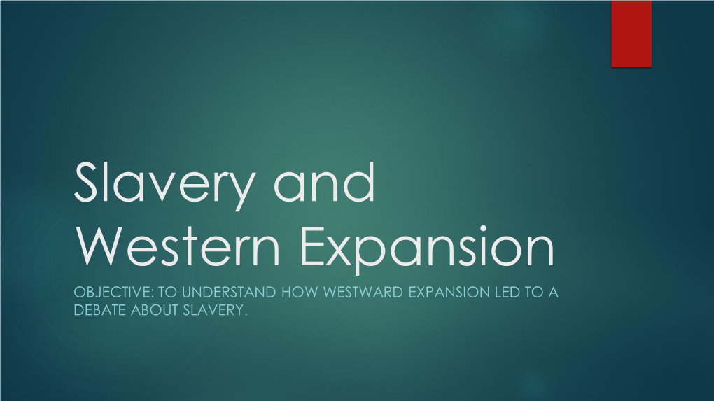 Slavery and Western Expansion OBJECTIVE: to UNDERSTAND HOW WESTWARD EXPANSION LED to a DEBATE ABOUT SLAVERY