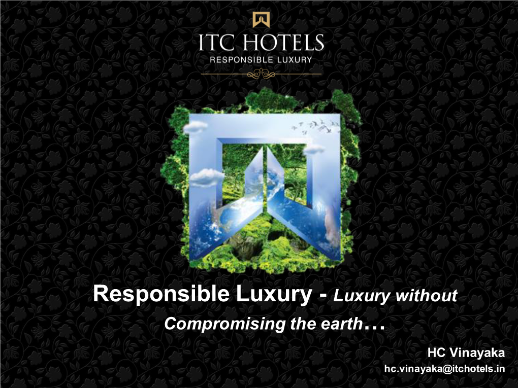 Responsible Luxury - Luxury Without Compromising the Earth… HC Vinayaka Hc.Vinayaka@Itchotels.In ITC Limited