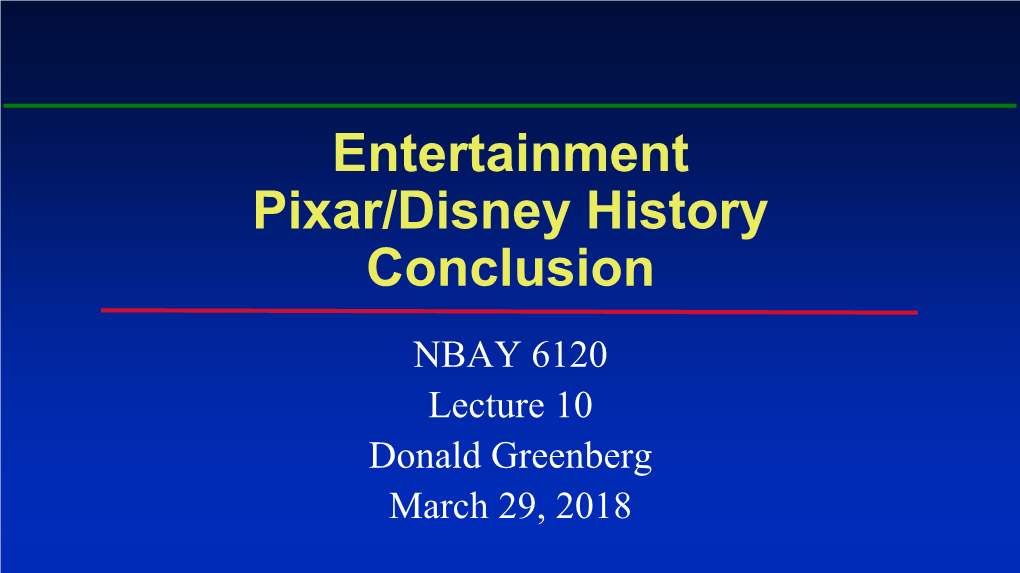 Entertainment Pixar/Disney History Conclusion NBAY 6120 Lecture 10 Donald Greenberg March 29, 2018 Recommended Reading