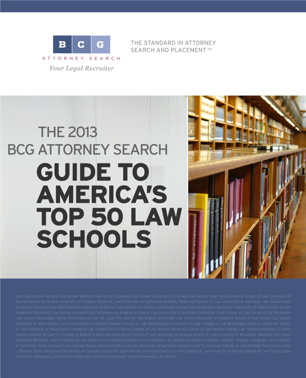 The 2013 BCG Attorney Search Guide to America’S Top 50 Law Schools the 2013 BCG Attorney Search Guide to America’S Top 50 Law Schools By: BCG Attorney Search