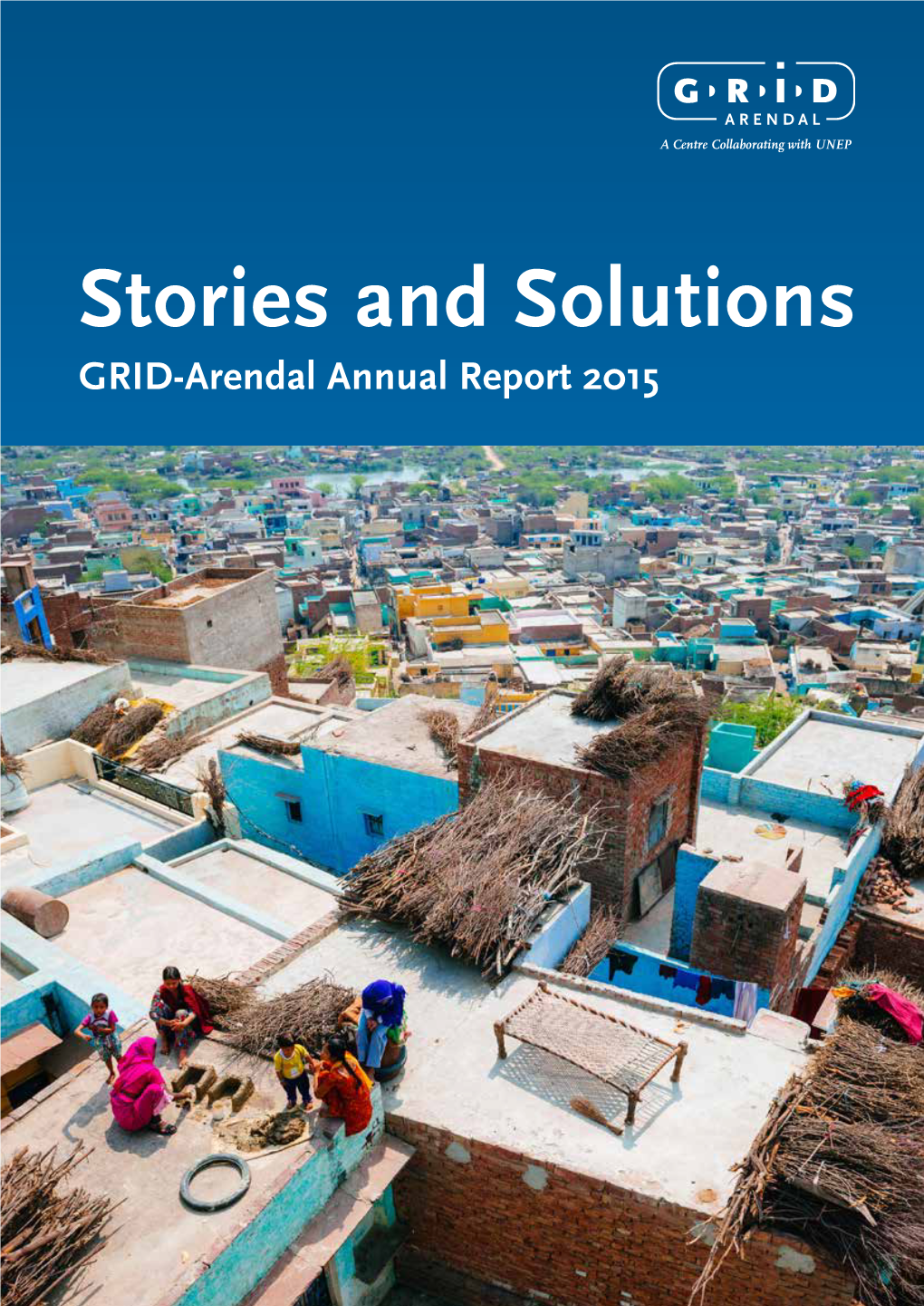 Stories and Solutions GRID-Arendal Annual Report 2015 Established in 1989, GRID-Arendal’S Mission Is to Create Environmental Knowledge That Encourages Positive Change
