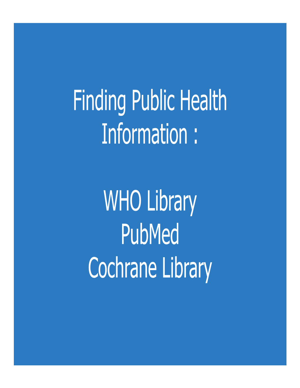Finding Public Health Information : WHO Library Pubmed Cochrane