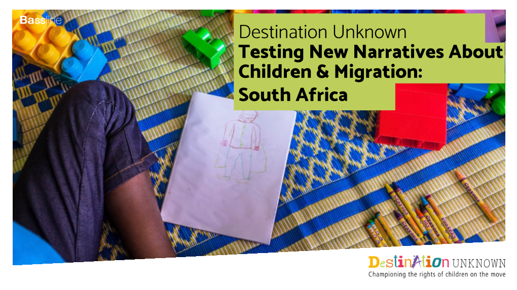 Destination Unknown Testing New Narratives About Children & Migration: South Africa