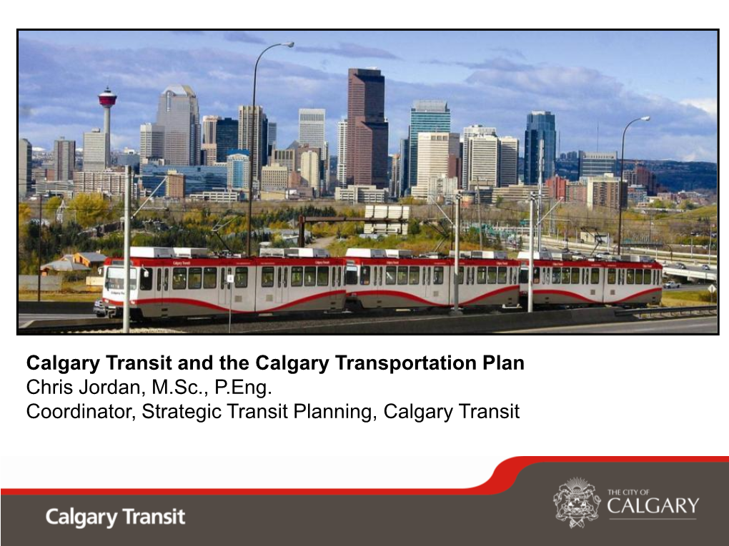 Calgary Transit and the Calgary Transportation Plan Chris Jordan, M.Sc., P.Eng