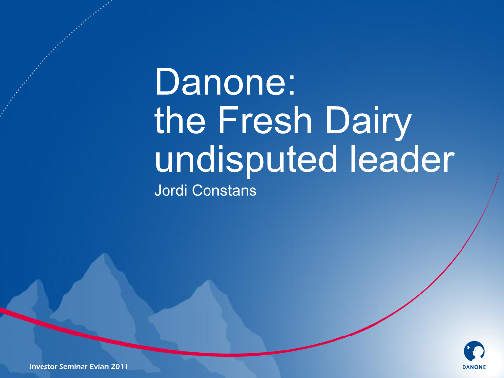 Danone: the Fresh Dairy Undisputed Leader Jordi Constans Danone Dairy: an ~11 Billion Euros Business