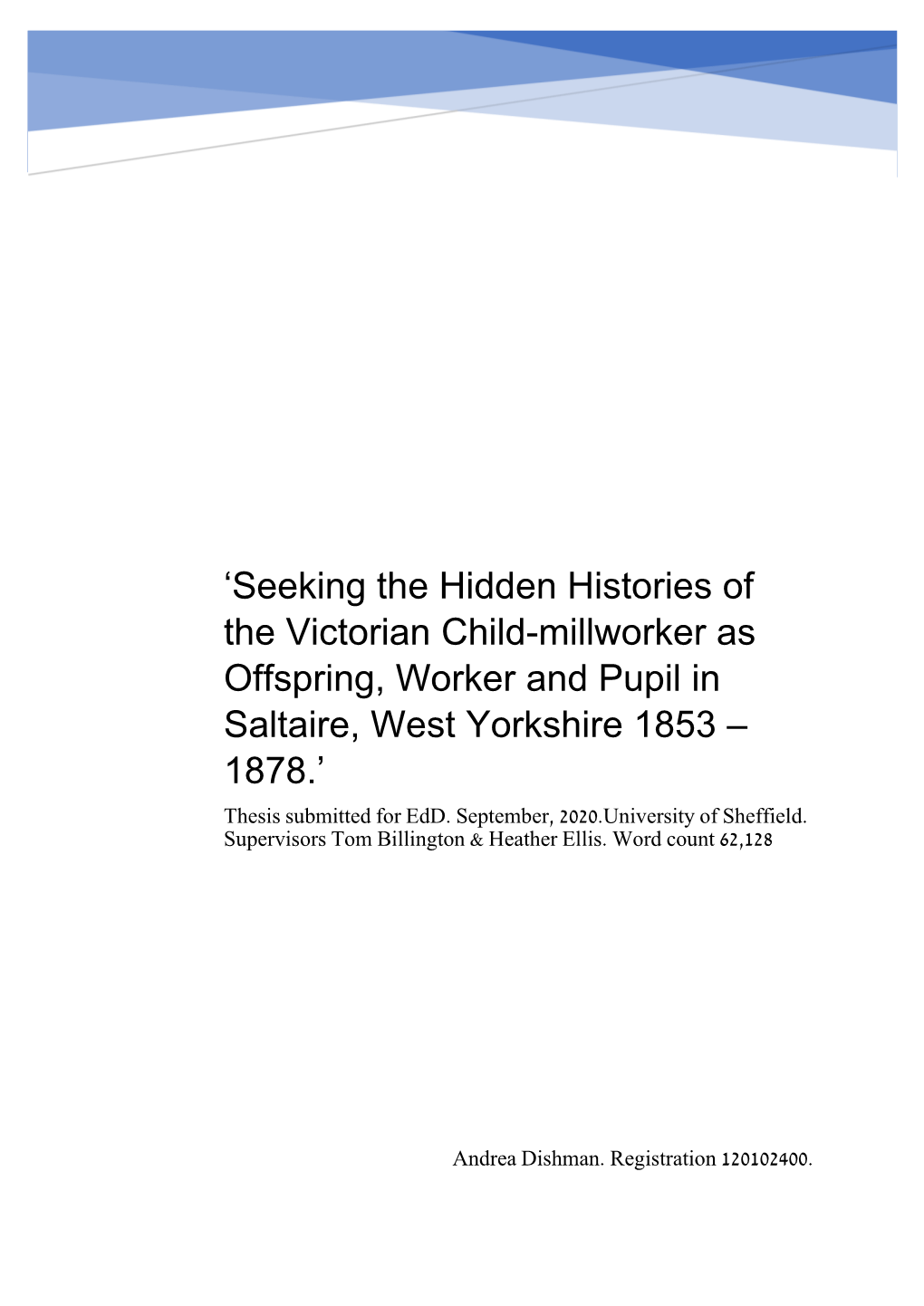 Seeking the Hidden Histories of the Victorian Child-Millworker As Offspring, Worker and Pupil in Saltaire, West Yorkshire 1853 – 1878.’ Thesis Submitted for Edd