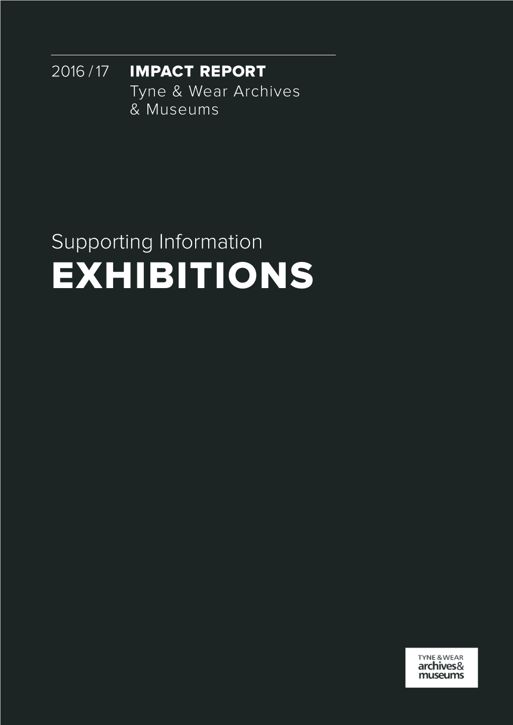 EXHIBITIONS 2 Impact Report 2016/17 Supporting Information / Exhibitions Tyne & Wear Archives & Museums Supporting Information / Exhibitions 3
