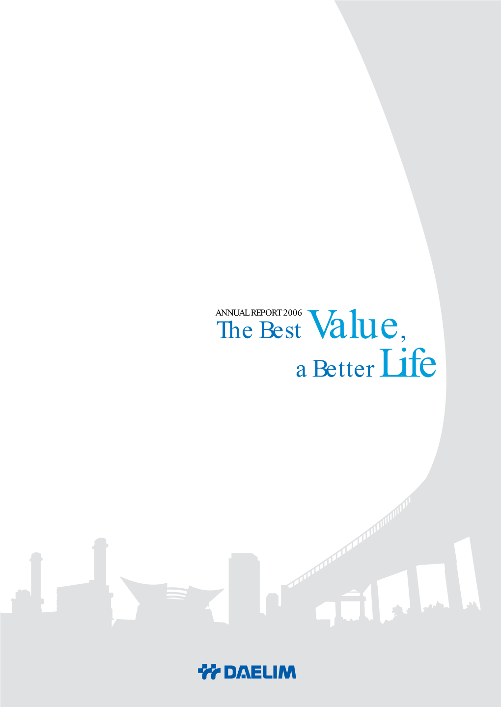 The Best Value, a Better Life ANNUAL REPORT 2006 the Best Value, a Better Life Copyright ⓒ 2006 by Daelim Industrial Co., Ltd