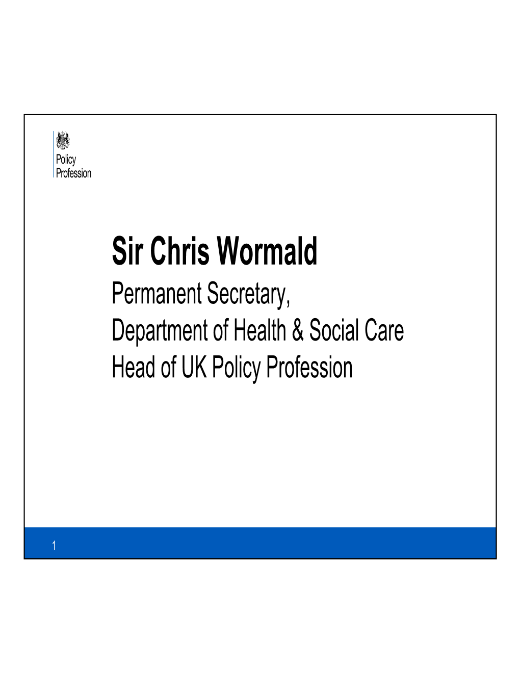 Sir Chris Wormald Permanent Secretary, Department of Health & Social Care Head of UK Policy Profession