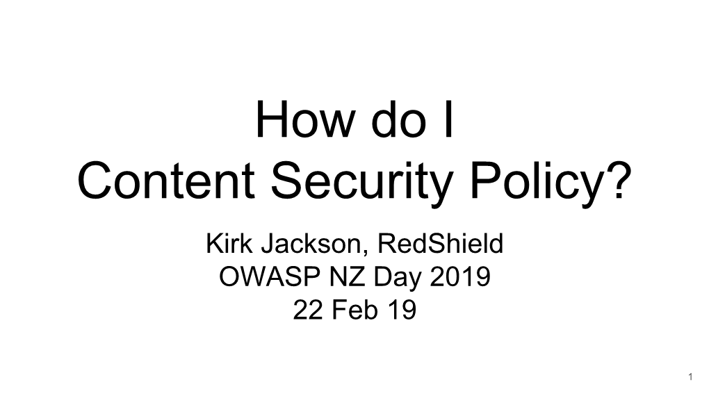 How Do I Content Security Policy? Kirk Jackson, Redshield OWASP NZ Day 2019 22 Feb 19