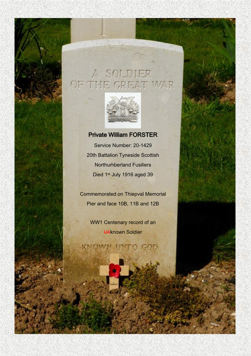 Private William FORSTER Service Number: 20-1429 20Th Battalion Tyneside Scottish Northumberland Fusiliers Died 1St July 1916 Aged 39