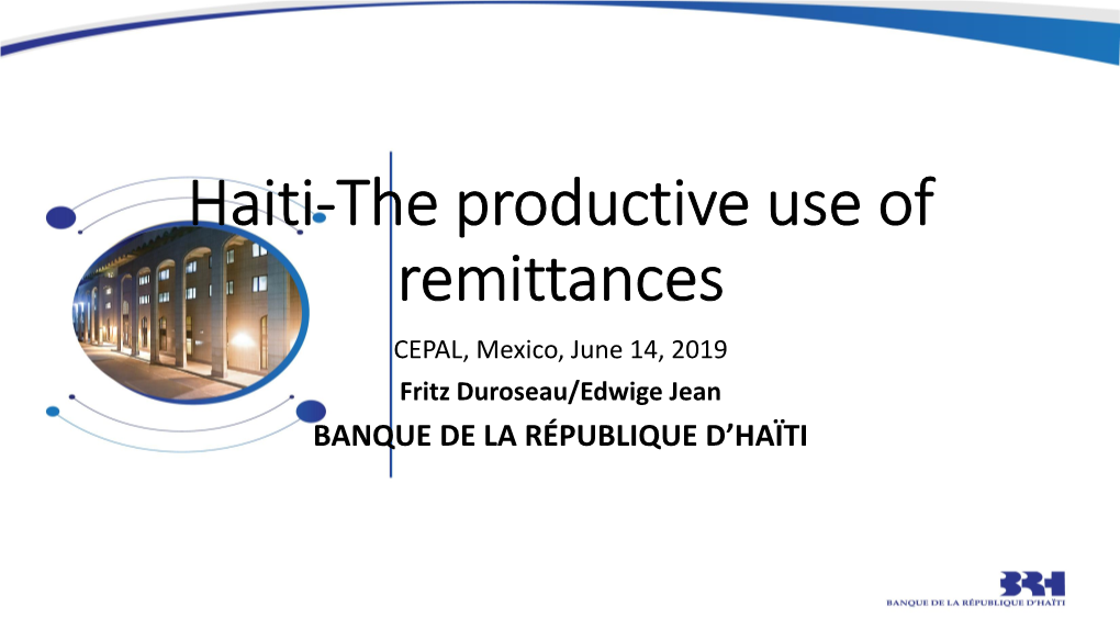 Haiti-The Productive Use of Remittances CEPAL, Mexico, June 14, 2019 Fritz Duroseau/Edwige Jean BANQUE DE LA RÉPUBLIQUE D’HAÏTI Outline