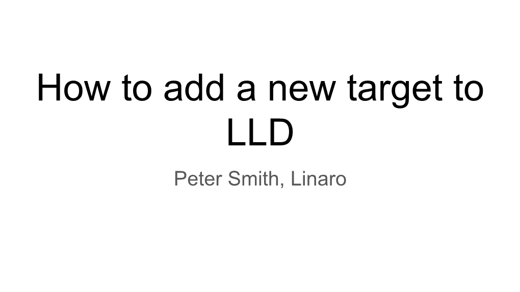 How to Add a New Target to LLD Peter Smith, Linaro Introduction and Assumptions