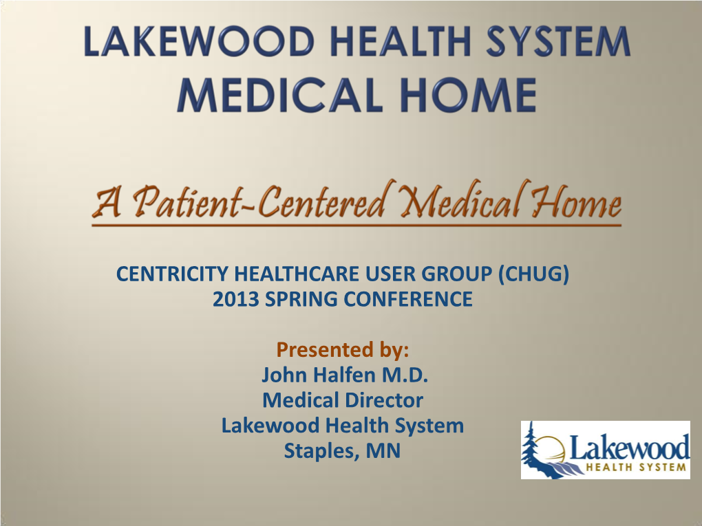 CENTRICITY HEALTHCARE USER GROUP (CHUG) 2013 SPRING CONFERENCE Presented By: John Halfen M.D. Medical Director Lakewood Health