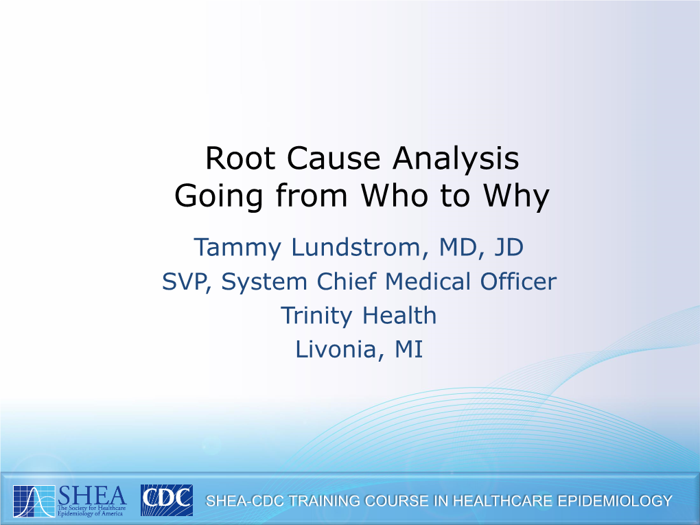 Root Cause Analysis Going from Who to Why Tammy Lundstrom, MD, JD SVP, System Chief Medical Officer Trinity Health Livonia, MI