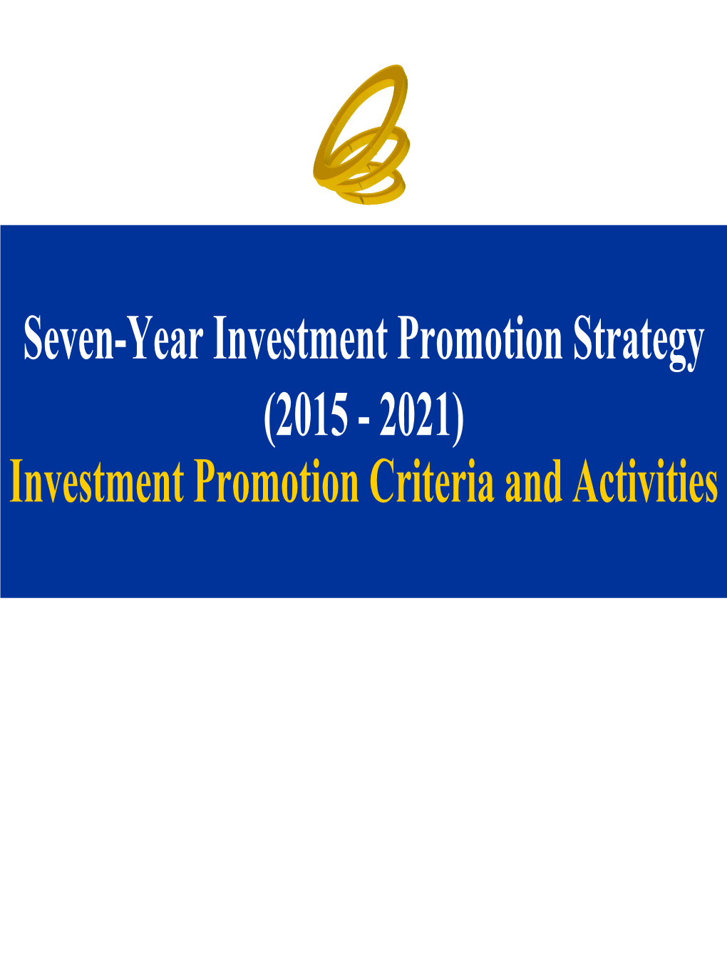 Seven-Year Investment Promotion Strategy (2015 - 2021) Investment Promotion Criteria and Activities 7-Year Investment Promotion Vision