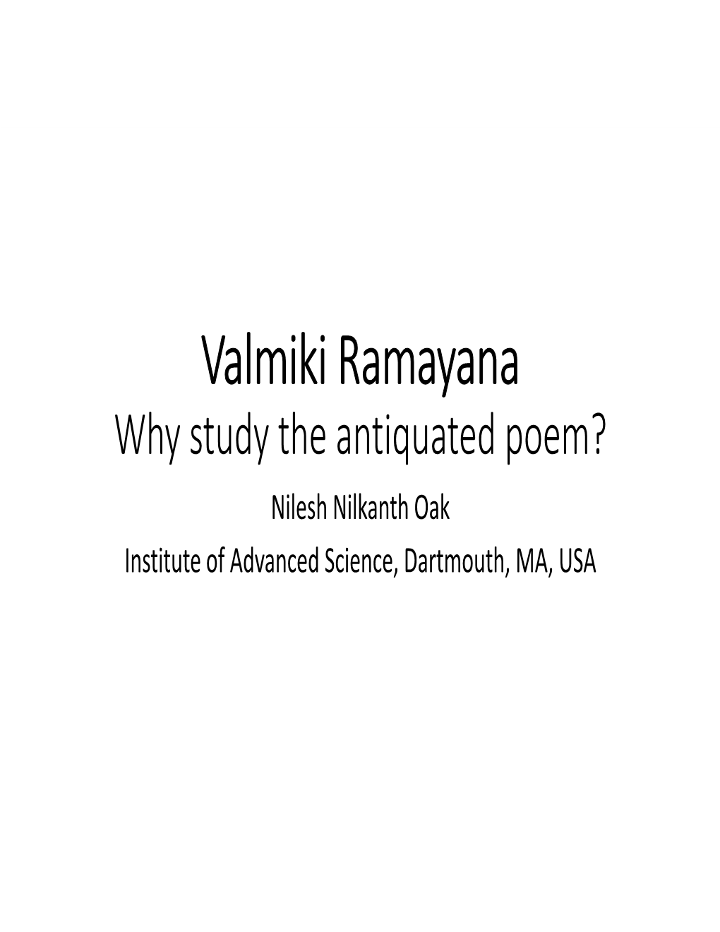 Valmiki Ramayana Why Study the Antiquated Poem? Nilesh Nilkanth Oak Institute of Advanced Science, Dartmouth, MA, USA Three Points