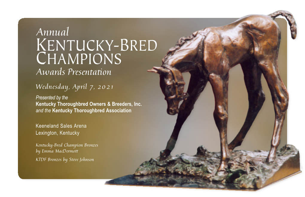 KENTUCKY-BRED CHAMPIONS Awards Presentation Wednesday, April 7, 2021 Presented by the Kentucky Thoroughbred Owners & Breeders, Inc