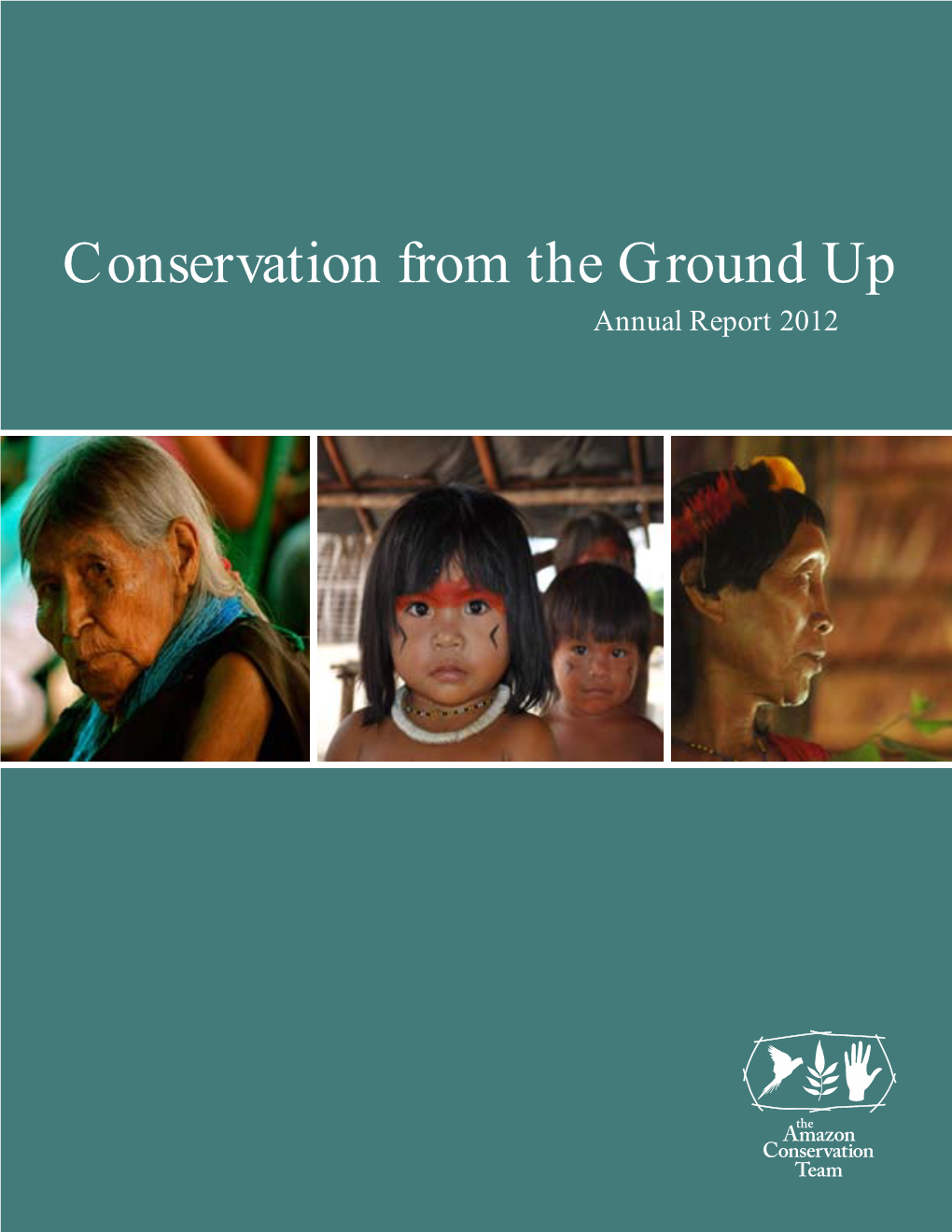 Conservation from the Ground up Annual Report 2012 for Over 17 Years, the Amazon Conservation Team Has Partnered with Indigenous People to Protect the Rainforest