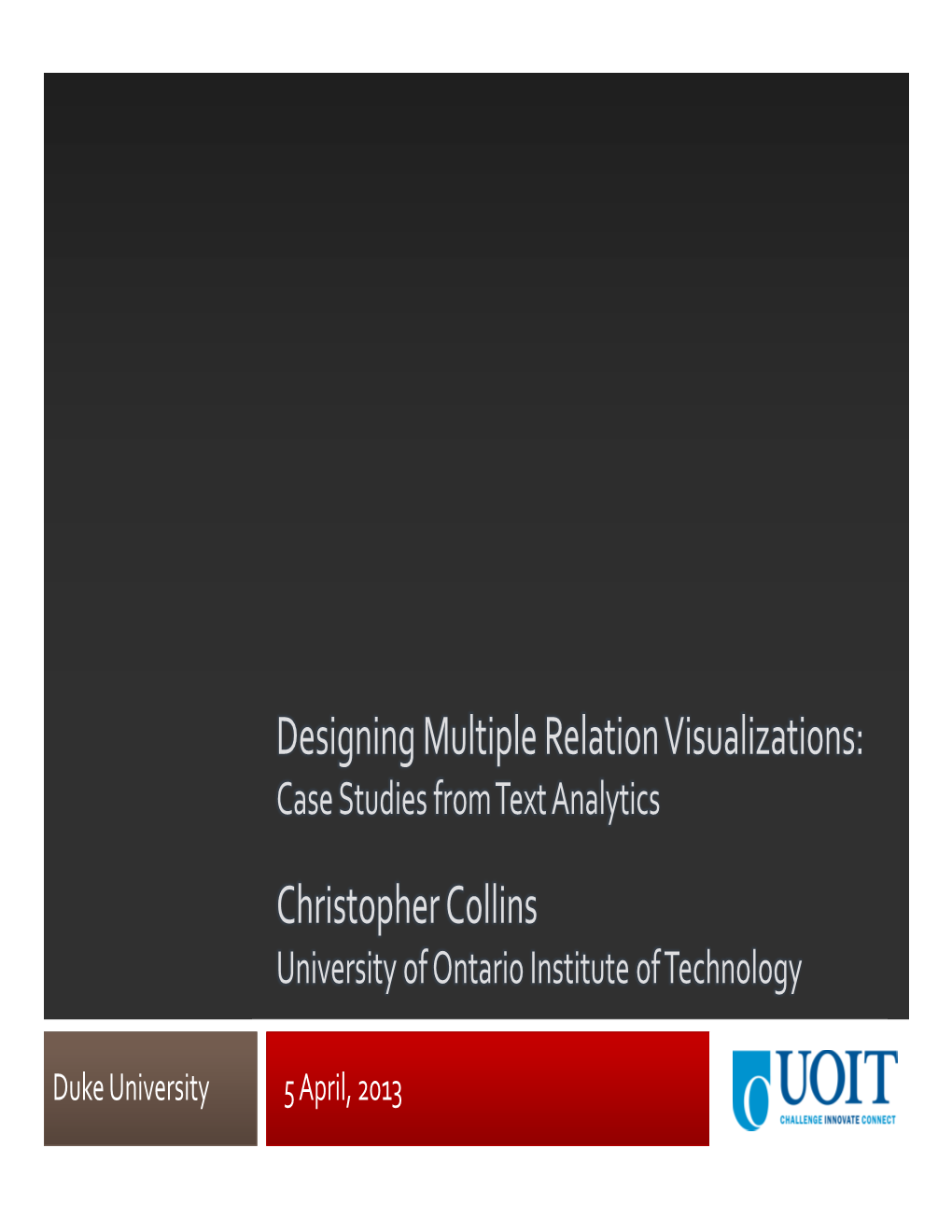 Designing Multiple Relation Visualizations: Case Studies from Text Analytics Christopher Collins University of Ontario Institute of Technology