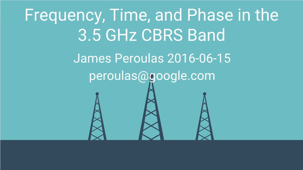 Frequency, Time, and Phase in the 3.5 Ghz CBRS Band James Peroulas 2016-06-15 Peroulas@Google.Com